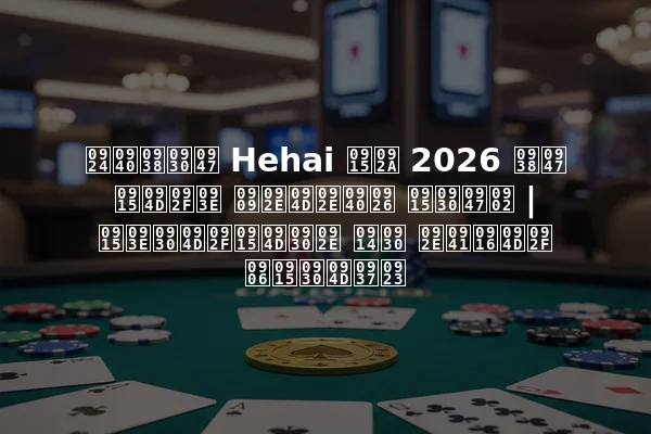 तीसरे Hehai कप 2026 से क्या उम्मीद करें | कार्यक्रम और मुख्य आकर्षण