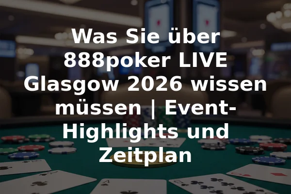 Was Sie über 888poker LIVE Glasgow 2026 wissen müssen | Event-Highlights und Zeitplan