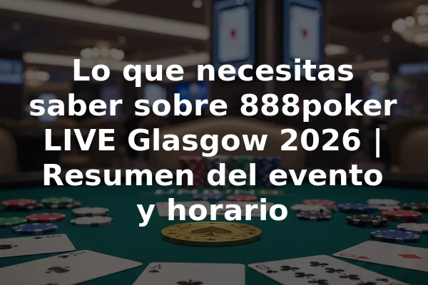 Lo que necesitas saber sobre 888poker LIVE Glasgow 2026 | Resumen del evento y horario