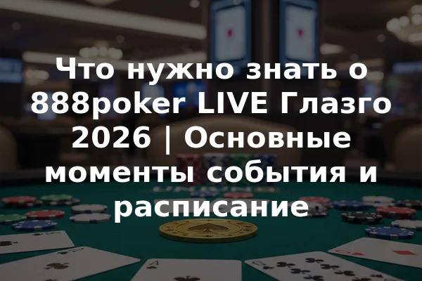 Что нужно знать о 888poker LIVE Глазго 2026 | Основные моменты события и расписание