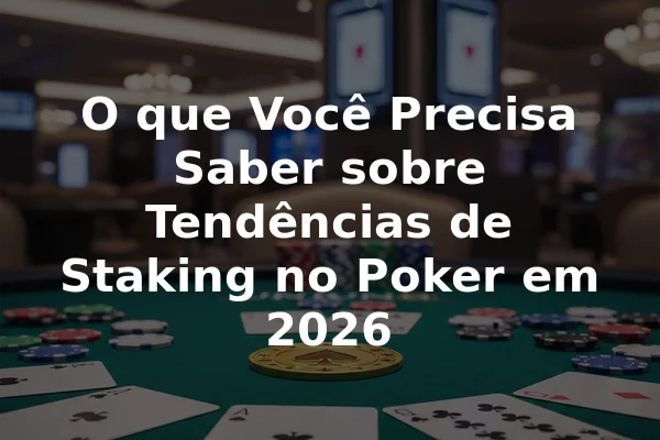 O que Você Precisa Saber sobre Tendências de Staking no Poker em 2026