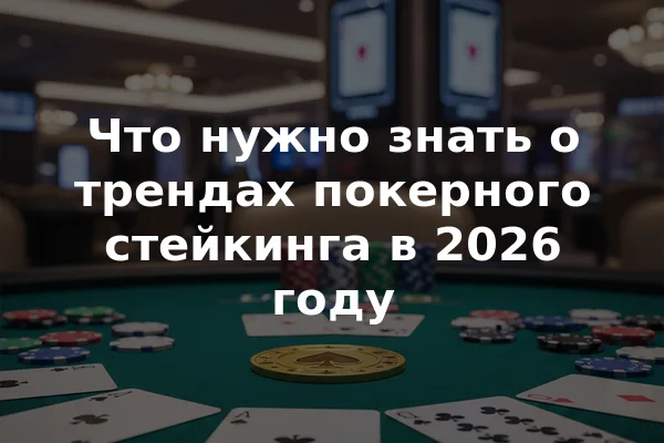 Что нужно знать о трендах покерного стейкинга в 2026 году