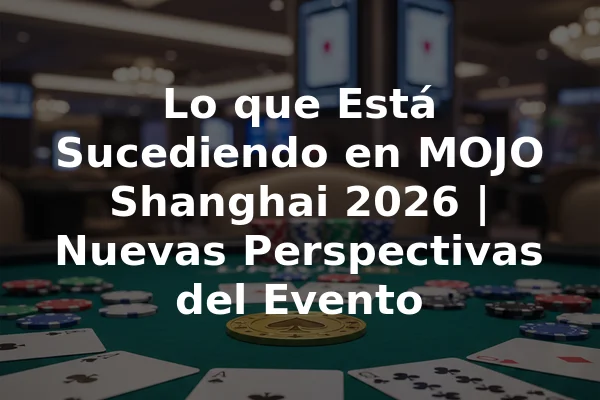 Lo que Está Sucediendo en MOJO Shanghai 2026 | Nuevas Perspectivas del Evento