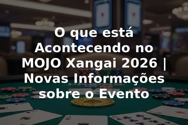 O que está Acontecendo no MOJO Xangai 2026 | Novas Informações sobre o Evento