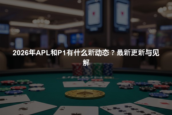 2026年APL和P1有什么新动态？最新更新与见解