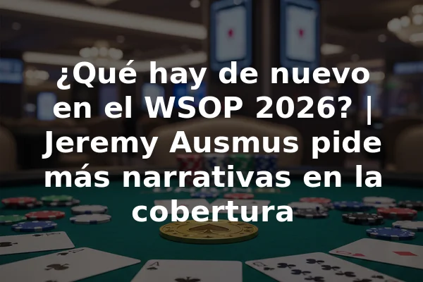 ¿Qué hay de nuevo en el WSOP 2026? | Jeremy Ausmus pide más narrativas en la cobertura