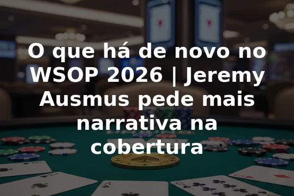 O que há de novo no WSOP 2026 | Jeremy Ausmus pede mais narrativa na cobertura