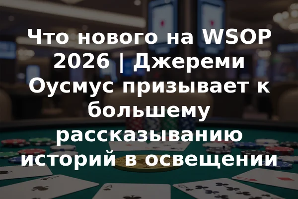 Что нового на WSOP 2026 | Джереми Оусмус призывает к большему рассказыванию историй в освещении
