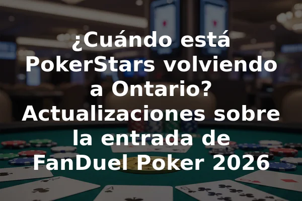 ¿Cuándo está PokerStars volviendo a Ontario? Actualizaciones sobre la entrada de FanDuel Poker 2026