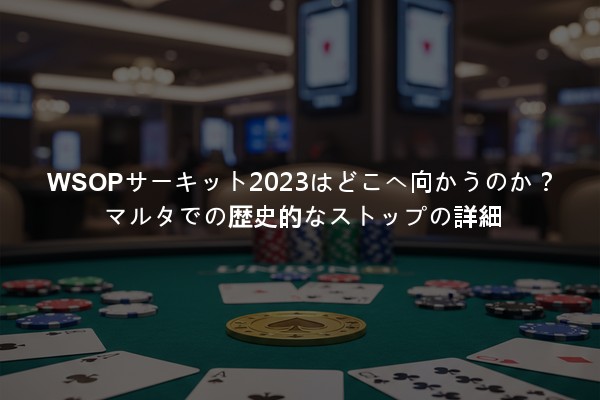 WSOPサーキット2023はどこへ向かうのか？マルタでの歴史的なストップの詳細