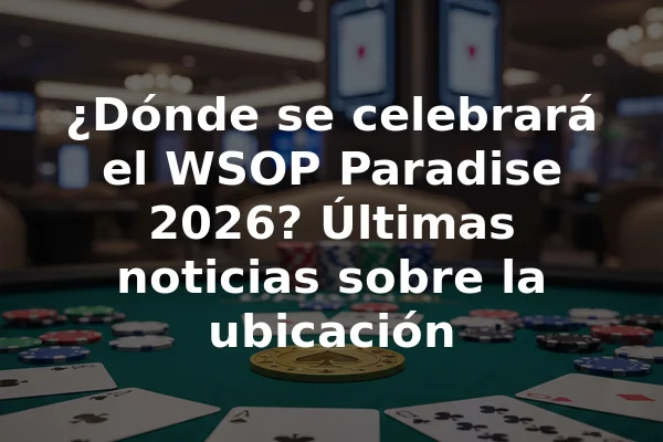 ¿Dónde se celebrará el WSOP Paradise 2026? Últimas noticias sobre la ubicación