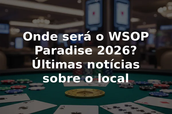 Onde será o WSOP Paradise 2026? Últimas notícias sobre o local