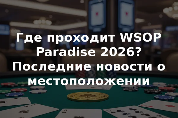 Где проходит WSOP Paradise 2026? Последние новости о местоположении