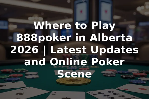 Where to Play 888poker in Alberta 2026 | Latest Updates and Online Poker Scene
