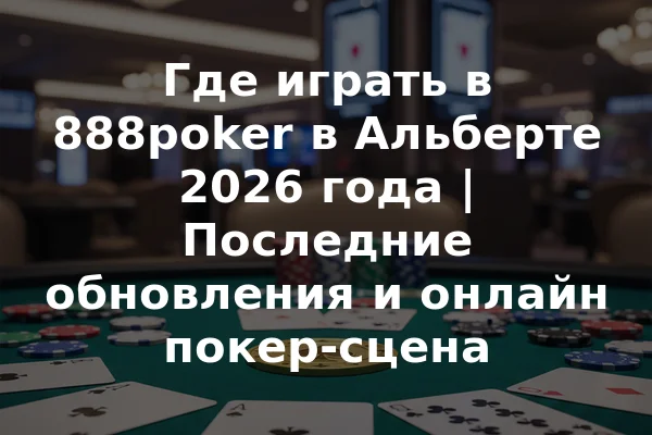 Где играть в 888poker в Альберте 2026 года | Последние обновления и онлайн покер-сцена