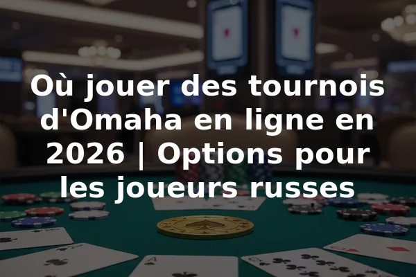 Où jouer des tournois d'Omaha en ligne en 2026 | Options pour les joueurs russes