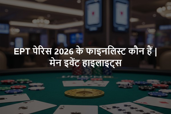 EPT पेरिस 2026 के फाइनलिस्ट कौन हैं | मेन इवेंट हाइलाइट्स