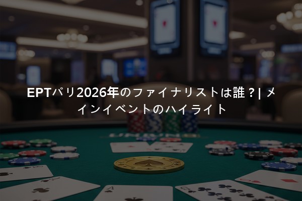 EPTパリ2026年のファイナリストは誰？| メインイベントのハイライト
