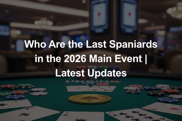 Who Are the Last Spaniards in the 2026 Main Event | Latest Updates