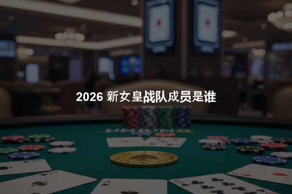2026 新女皇战队成员是谁