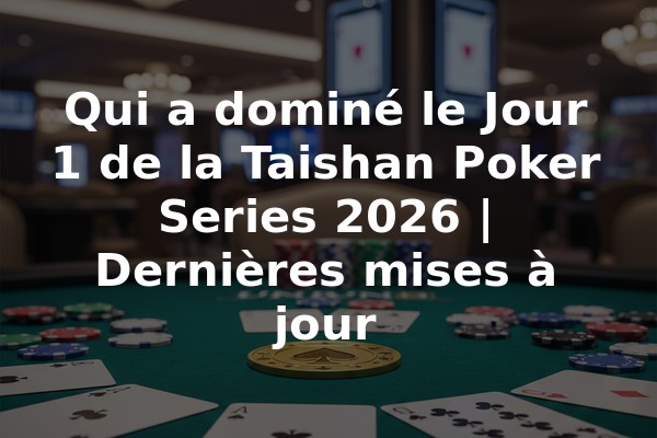 Qui a dominé le Jour 1 de la Taishan Poker Series 2026 | Dernières mises à jour
