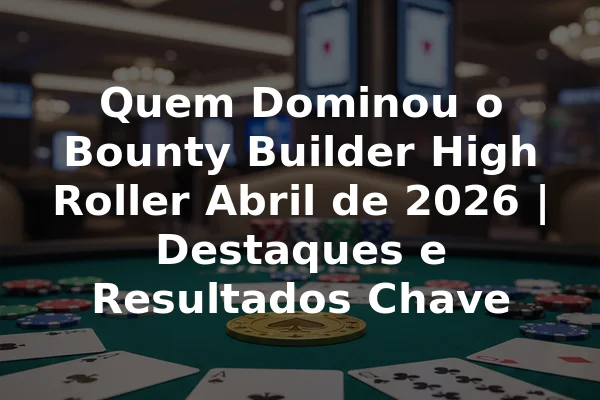 Quem Dominou o Bounty Builder High Roller Abril de 2026 | Destaques e Resultados Chave