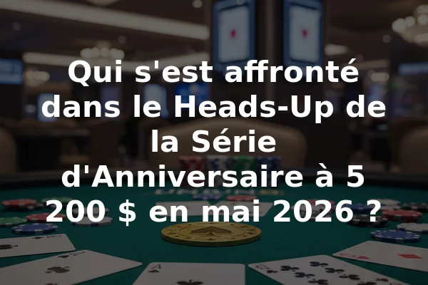 Qui s'est affronté dans le Heads-Up de la Série d'Anniversaire à 5 200 $ en mai 2026 ?