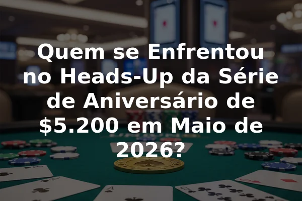 Quem se Enfrentou no Heads-Up da Série de Aniversário de $5.200 em Maio de 2026?