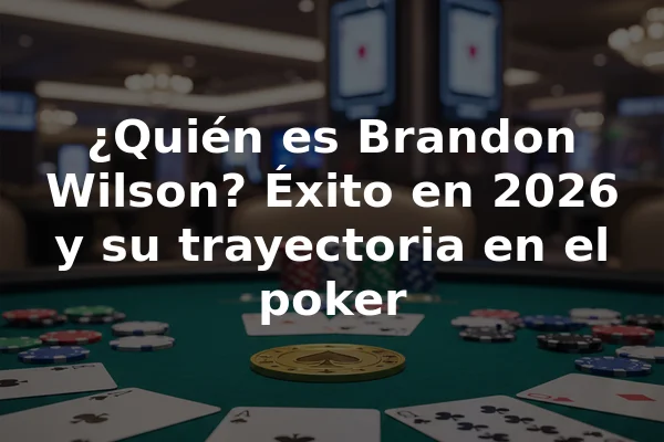 ¿Quién es Brandon Wilson? Éxito en 2026 y su trayectoria en el poker