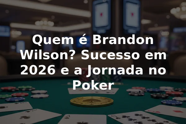Quem é Brandon Wilson? Sucesso em 2026 e a Jornada no Poker