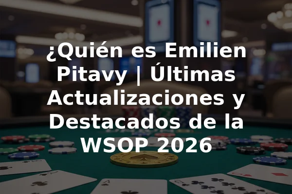 ¿Quién es Emilien Pitavy | Últimas Actualizaciones y Destacados de la WSOP 2026
