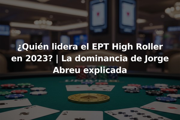 ¿Quién lidera el EPT High Roller en 2023? | La dominancia de Jorge Abreu explicada