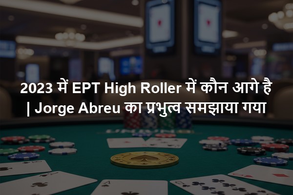 2023 में EPT High Roller में कौन आगे है | Jorge Abreu का प्रभुत्व समझाया गया