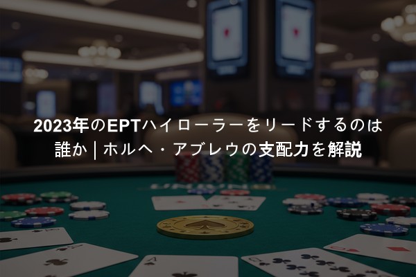 2023年のEPTハイローラーをリードするのは誰か | ホルヘ・アブレウの支配力を解説