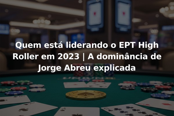Quem está liderando o EPT High Roller em 2023 | A dominância de Jorge Abreu explicada