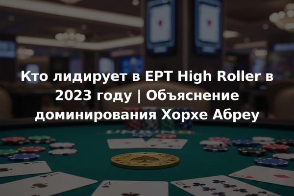 Кто лидирует в EPT High Roller в 2023 году | Объяснение доминирования Хорхе Абреу