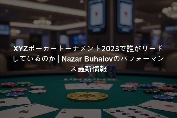 XYZポーカートーナメント2023で誰がリードしているのか | Nazar Buhaiovのパフォーマンス最新情報