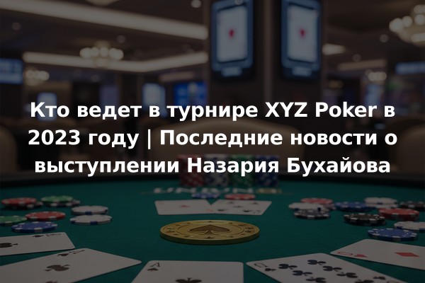 Кто ведет в турнире XYZ Poker в 2023 году | Последние новости о выступлении Назария Бухайова