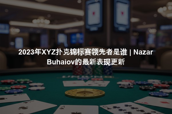 2023年XYZ扑克锦标赛领先者是谁 | Nazar Buhaiov的最新表现更新