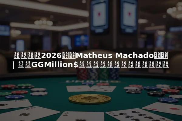ポーカー2026でのMatheus Machadoとは | 最新GGMillion$ファイナルテーブルニュース