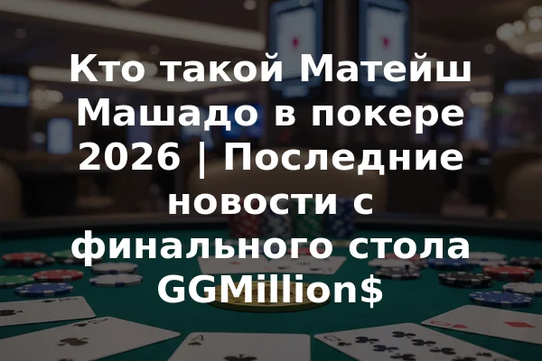 Кто такой Матейш Машадо в покере 2026 | Последние новости с финального стола GGMillion$