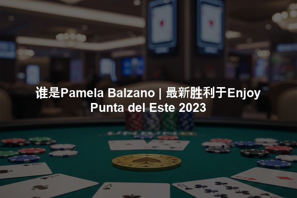 谁是Pamela Balzano | 最新胜利于Enjoy Punta del Este 2023