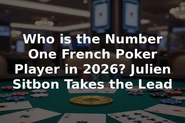 Who is the Number One French Poker Player in 2026? Julien Sitbon Takes the Lead