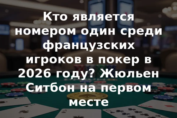 Кто является номером один среди французских игроков в покер в 2026 году? Жюльен Ситбон на первом месте