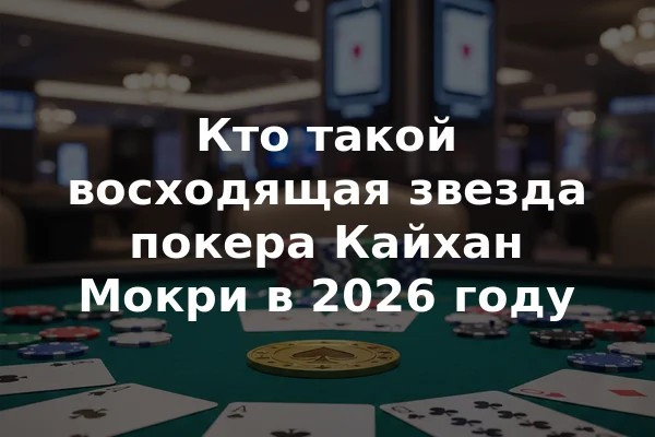 Кто такой восходящая звезда покера Кайхан Мокри в 2026 году