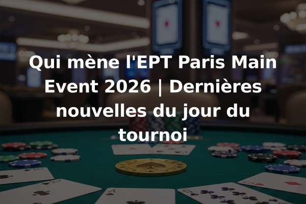 Qui mène l'EPT Paris Main Event 2026 | Dernières nouvelles du jour du tournoi