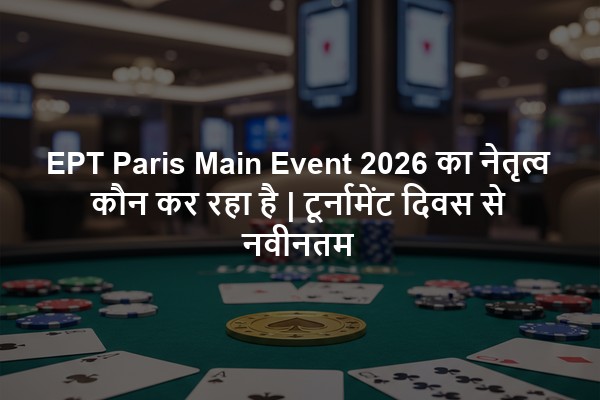 EPT Paris Main Event 2026 का नेतृत्व कौन कर रहा है | टूर्नामेंट दिवस से नवीनतम