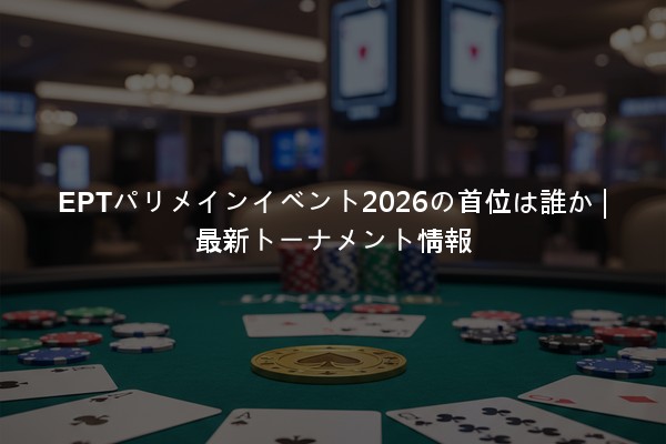 EPTパリメインイベント2026の首位は誰か | 最新トーナメント情報