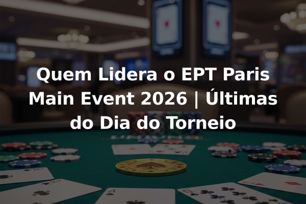 Quem Lidera o EPT Paris Main Event 2026 | Últimas do Dia do Torneio