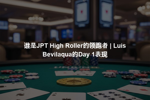 谁是JPT High Roller的领跑者 | Luis Bevilaqua的Day 1表现